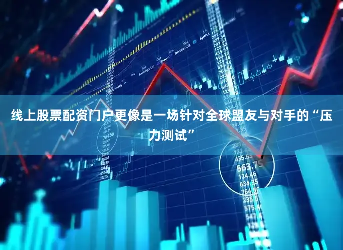 线上股票配资门户更像是一场针对全球盟友与对手的“压力测试”