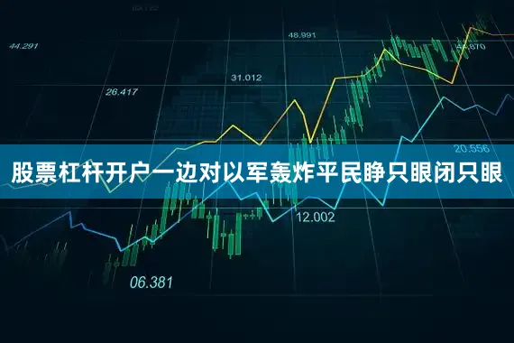 股票杠杆开户一边对以军轰炸平民睁只眼闭只眼