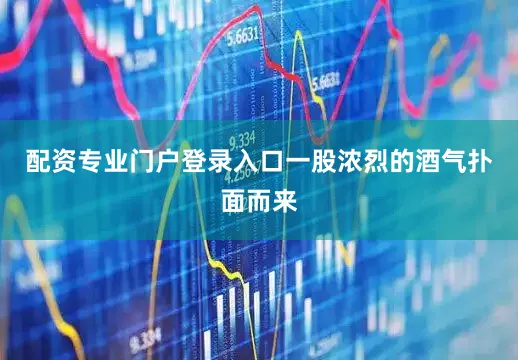 配资专业门户登录入口一股浓烈的酒气扑面而来