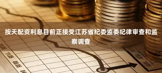 按天配资利息目前正接受江苏省纪委监委纪律审查和监察调查