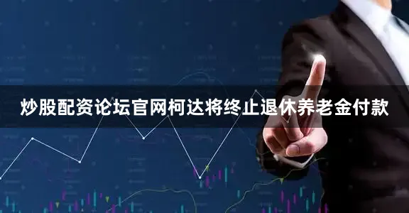 炒股配资论坛官网柯达将终止退休养老金付款