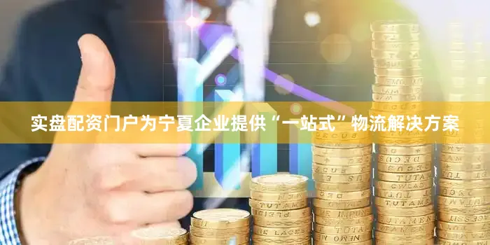 实盘配资门户为宁夏企业提供“一站式”物流解决方案