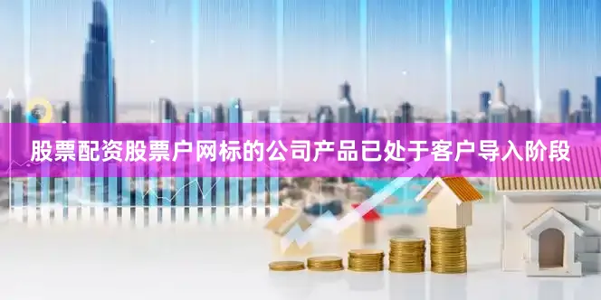 股票配资股票户网标的公司产品已处于客户导入阶段
