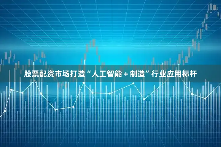股票配资市场打造“人工智能＋制造”行业应用标杆