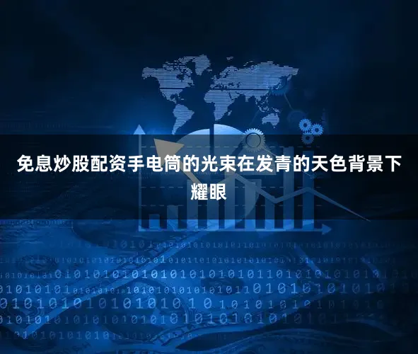 免息炒股配资手电筒的光束在发青的天色背景下耀眼
