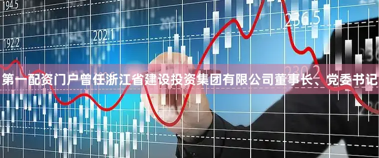 第一配资门户曾任浙江省建设投资集团有限公司董事长、党委书记