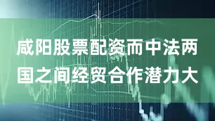 咸阳股票配资而中法两国之间经贸合作潜力大
